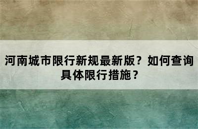 河南城市限行新规最新版？如何查询具体限行措施？