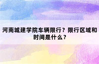 河南城建学院车辆限行？限行区域和时间是什么？