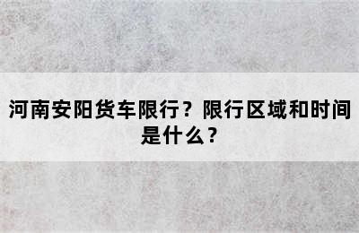 河南安阳货车限行？限行区域和时间是什么？