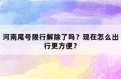 河南尾号限行解除了吗？现在怎么出行更方便？