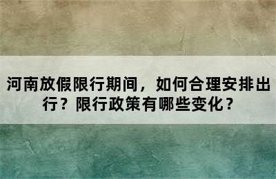 河南放假限行期间，如何合理安排出行？限行政策有哪些变化？