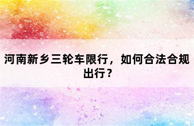 河南新乡三轮车限行，如何合法合规出行？