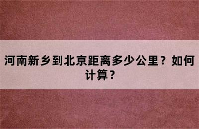 河南新乡到北京距离多少公里？如何计算？