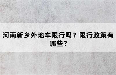河南新乡外地车限行吗？限行政策有哪些？