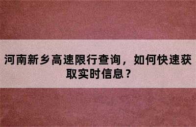 河南新乡高速限行查询，如何快速获取实时信息？