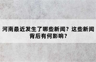 河南最近发生了哪些新闻？这些新闻背后有何影响？