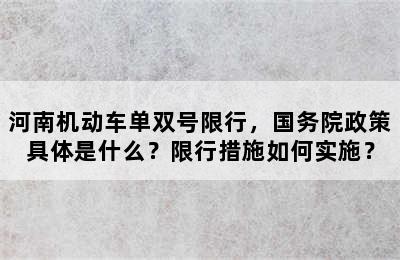 河南机动车单双号限行，国务院政策具体是什么？限行措施如何实施？