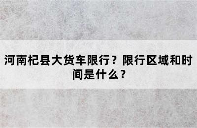 河南杞县大货车限行？限行区域和时间是什么？