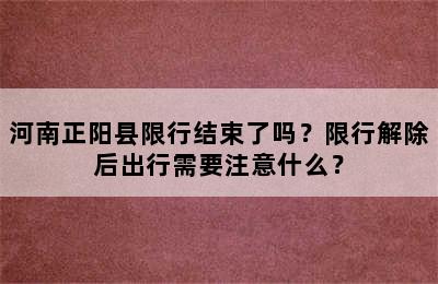 河南正阳县限行结束了吗？限行解除后出行需要注意什么？