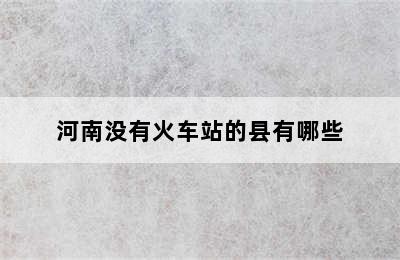 河南没有火车站的县有哪些
