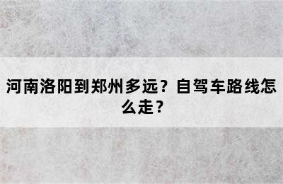 河南洛阳到郑州多远？自驾车路线怎么走？