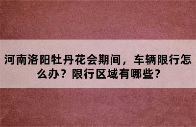 河南洛阳牡丹花会期间，车辆限行怎么办？限行区域有哪些？