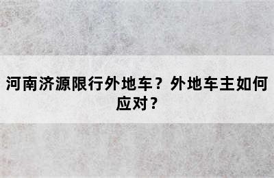 河南济源限行外地车？外地车主如何应对？
