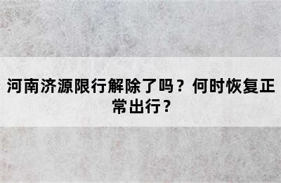 河南济源限行解除了吗？何时恢复正常出行？