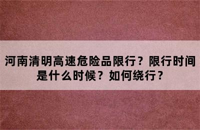 河南清明高速危险品限行？限行时间是什么时候？如何绕行？