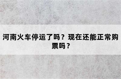 河南火车停运了吗？现在还能正常购票吗？