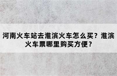 河南火车站去淮滨火车怎么买？淮滨火车票哪里购买方便？