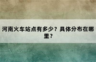 河南火车站点有多少？具体分布在哪里？