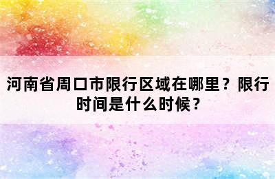河南省周口市限行区域在哪里？限行时间是什么时候？