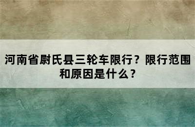 河南省尉氏县三轮车限行？限行范围和原因是什么？