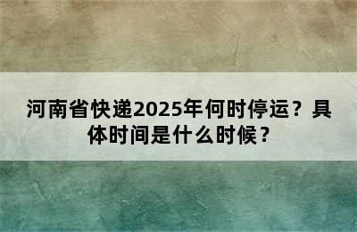 河南省快递2025年何时停运？具体时间是什么时候？