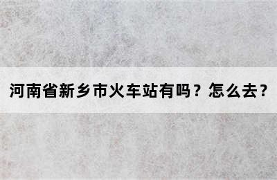 河南省新乡市火车站有吗？怎么去？