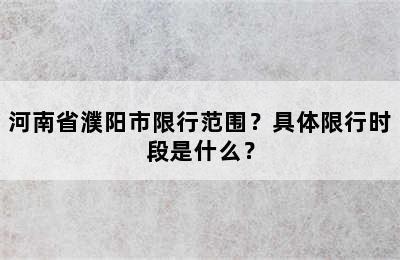 河南省濮阳市限行范围？具体限行时段是什么？