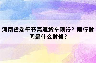 河南省端午节高速货车限行？限行时间是什么时候？