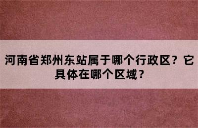 河南省郑州东站属于哪个行政区？它具体在哪个区域？