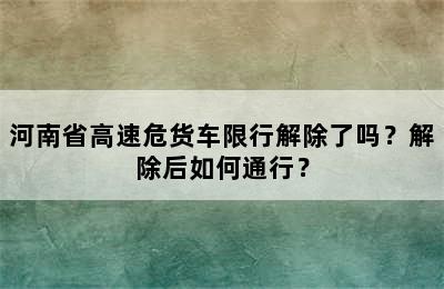 河南省高速危货车限行解除了吗？解除后如何通行？