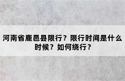 河南省鹿邑县限行？限行时间是什么时候？如何绕行？