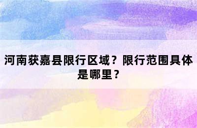 河南获嘉县限行区域？限行范围具体是哪里？