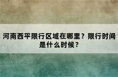 河南西平限行区域在哪里？限行时间是什么时候？