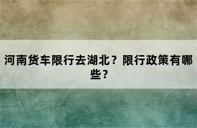 河南货车限行去湖北？限行政策有哪些？