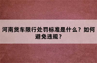 河南货车限行处罚标准是什么？如何避免违规？