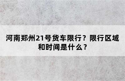河南郑州21号货车限行？限行区域和时间是什么？