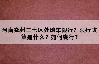 河南郑州二七区外地车限行？限行政策是什么？如何绕行？