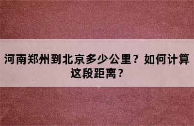 河南郑州到北京多少公里？如何计算这段距离？