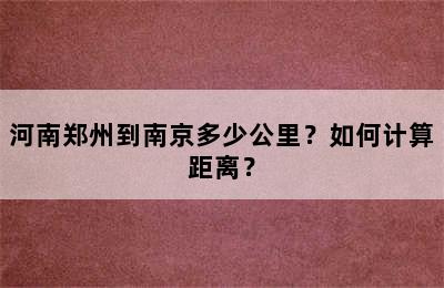 河南郑州到南京多少公里？如何计算距离？