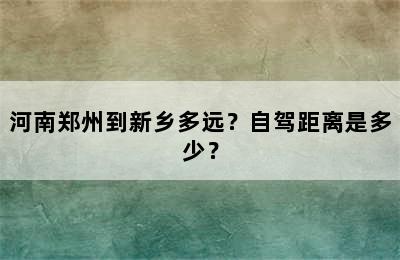 河南郑州到新乡多远？自驾距离是多少？
