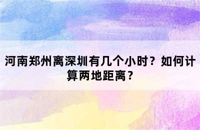 河南郑州离深圳有几个小时？如何计算两地距离？