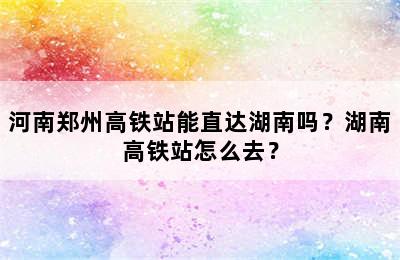 河南郑州高铁站能直达湖南吗？湖南高铁站怎么去？