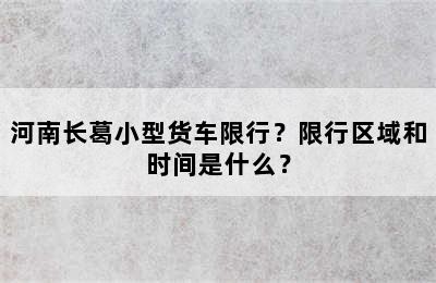河南长葛小型货车限行？限行区域和时间是什么？