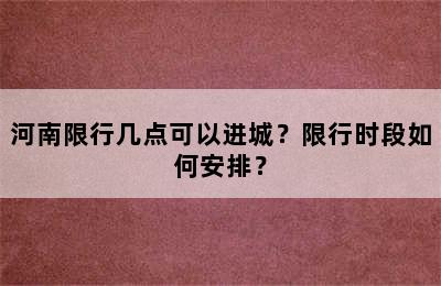 河南限行几点可以进城？限行时段如何安排？
