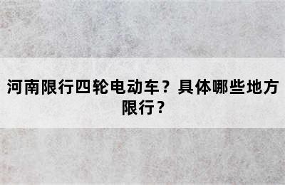 河南限行四轮电动车？具体哪些地方限行？