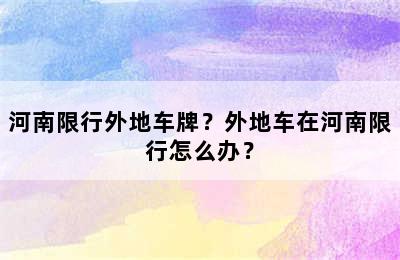 河南限行外地车牌？外地车在河南限行怎么办？