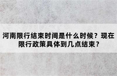 河南限行结束时间是什么时候？现在限行政策具体到几点结束？