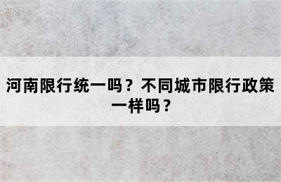 河南限行统一吗？不同城市限行政策一样吗？