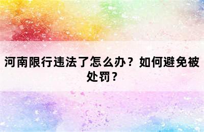 河南限行违法了怎么办？如何避免被处罚？