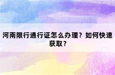 河南限行通行证怎么办理？如何快速获取？